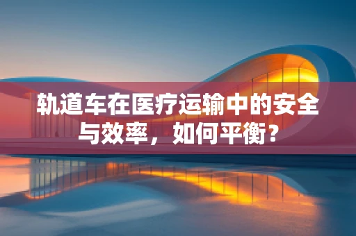 轨道车在医疗运输中的安全与效率，如何平衡？