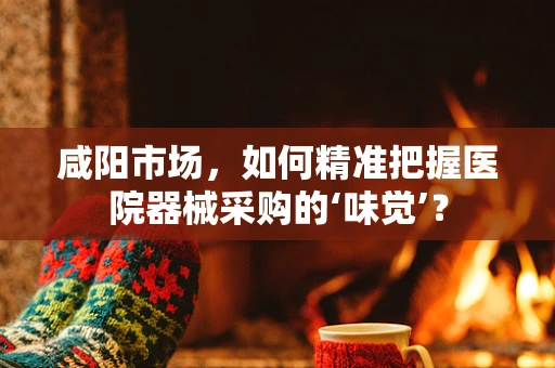 咸阳市场，如何精准把握医院器械采购的‘味觉’？
