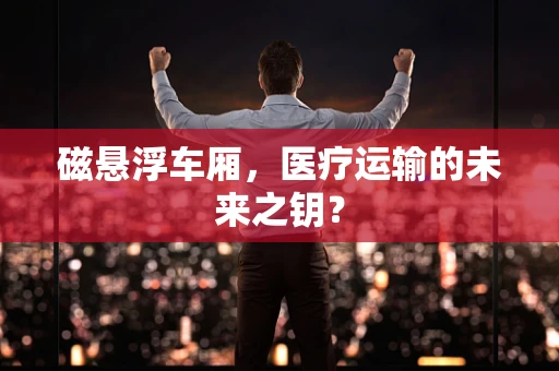 磁悬浮车厢，医疗运输的未来之钥？