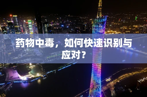 药物中毒，如何快速识别与应对？