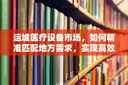 运城医疗设备市场，如何精准匹配地方需求，实现高效供给？