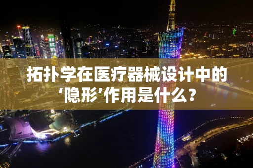 拓扑学在医疗器械设计中的‘隐形’作用是什么？
