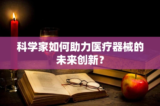科学家如何助力医疗器械的未来创新？
