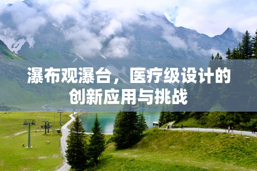 瀑布观瀑台，医疗级设计的创新应用与挑战