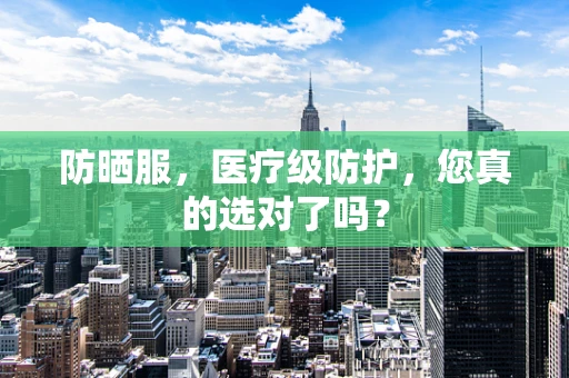 防晒服，医疗级防护，您真的选对了吗？