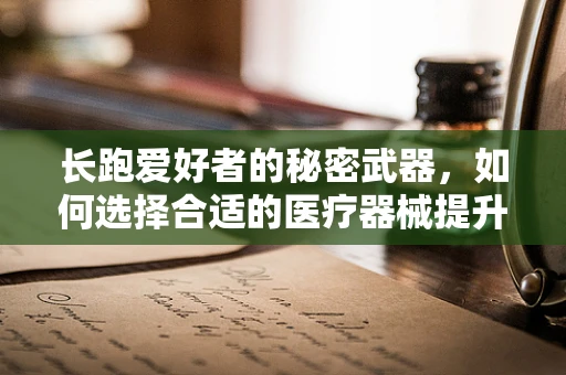 长跑爱好者的秘密武器，如何选择合适的医疗器械提升运动表现？