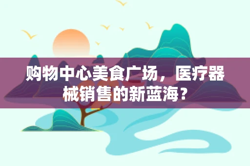 购物中心美食广场，医疗器械销售的新蓝海？