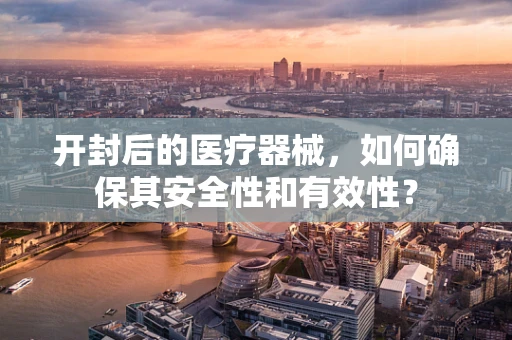 开封后的医疗器械，如何确保其安全性和有效性？