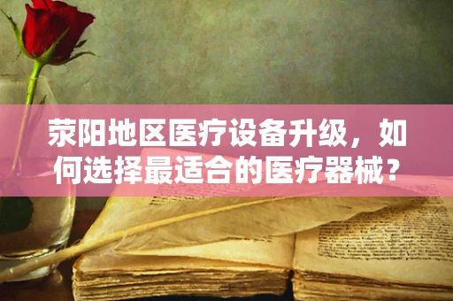 荥阳地区医疗设备升级，如何选择最适合的医疗器械？
