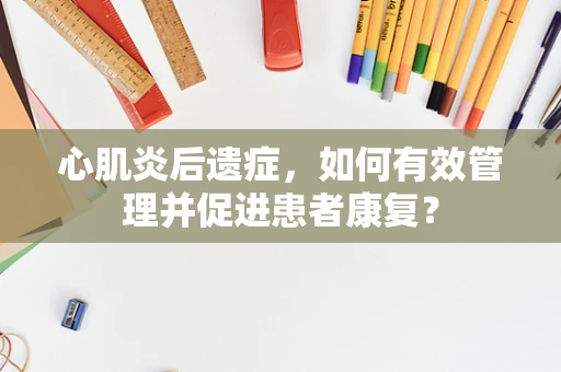 心肌炎后遗症，如何有效管理并促进患者康复？