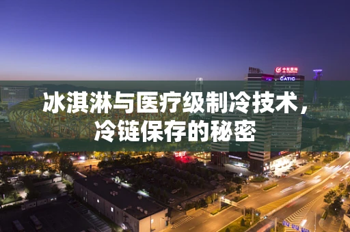 冰淇淋与医疗级制冷技术，冷链保存的秘密
