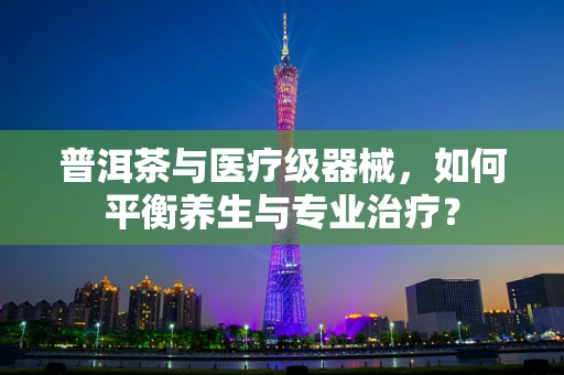 普洱茶与医疗级器械，如何平衡养生与专业治疗？
