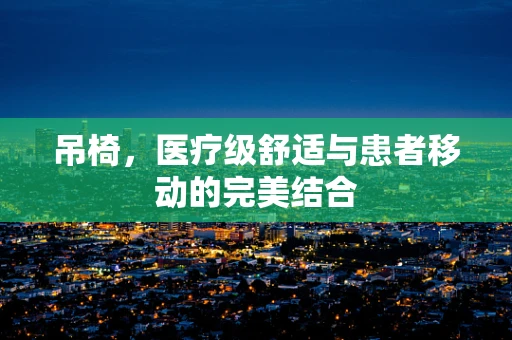 吊椅，医疗级舒适与患者移动的完美结合