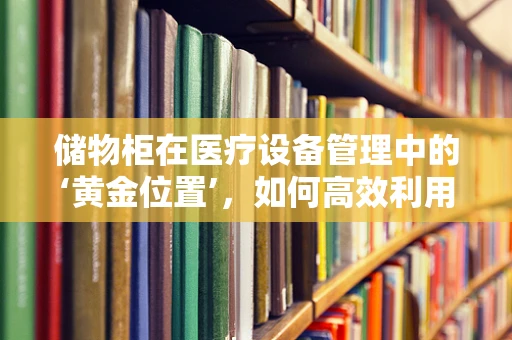 储物柜在医疗设备管理中的‘黄金位置’，如何高效利用？