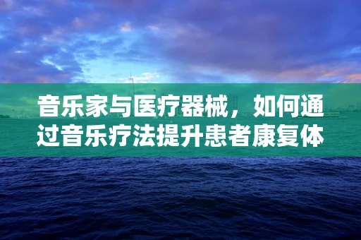音乐家与医疗器械，如何通过音乐疗法提升患者康复体验？