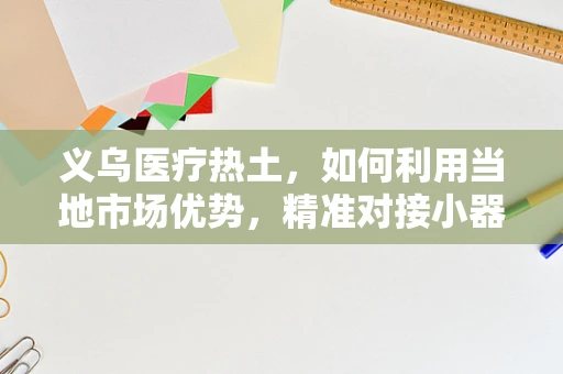 义乌医疗热土，如何利用当地市场优势，精准对接小器械需求？