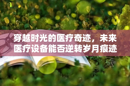 穿越时光的医疗奇迹，未来医疗设备能否逆转岁月痕迹？