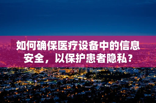 如何确保医疗设备中的信息安全，以保护患者隐私？