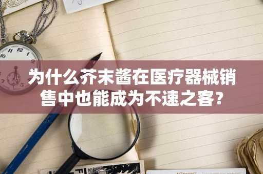 为什么芥末酱在医疗器械销售中也能成为不速之客？