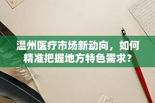 温州医疗市场新动向，如何精准把握地方特色需求？