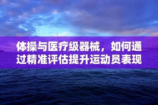 体操与医疗级器械，如何通过精准评估提升运动员表现？