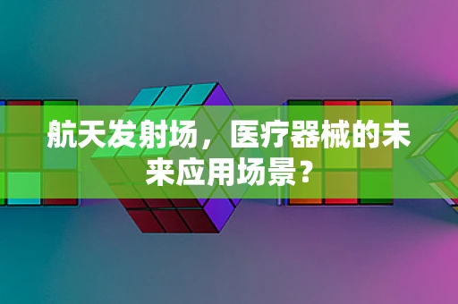 航天发射场，医疗器械的未来应用场景？