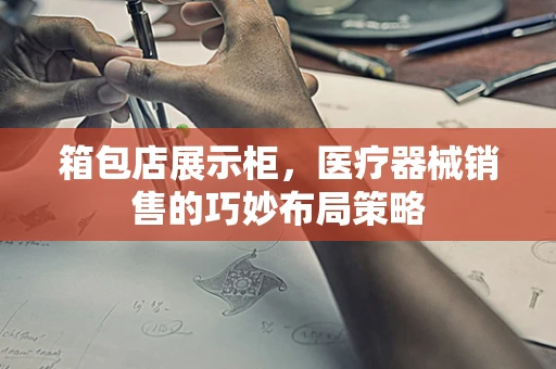 箱包店展示柜，医疗器械销售的巧妙布局策略