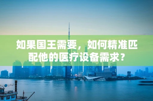 如果国王需要，如何精准匹配他的医疗设备需求？