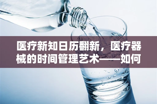 医疗新知日历翻新，医疗器械的时间管理艺术——如何精准规划医院采购周期？
