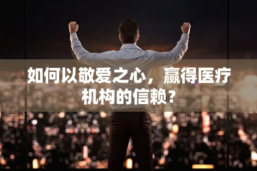 如何以敬爱之心，赢得医疗机构的信赖？