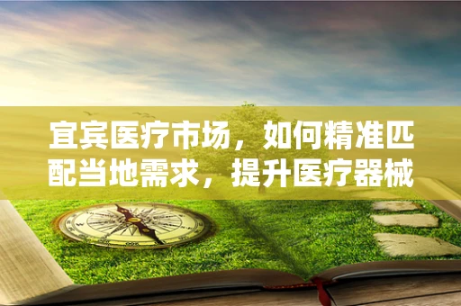 宜宾医疗市场，如何精准匹配当地需求，提升医疗器械的适用性？