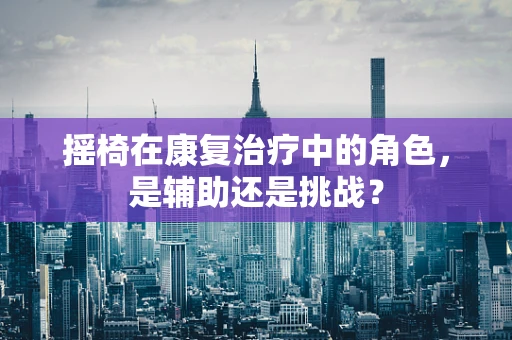 摇椅在康复治疗中的角色，是辅助还是挑战？