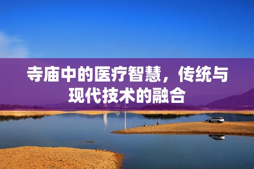 寺庙中的医疗智慧，传统与现代技术的融合