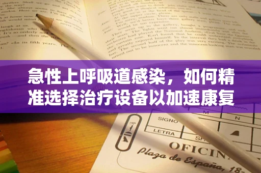 急性上呼吸道感染，如何精准选择治疗设备以加速康复？