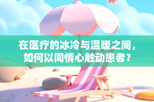 在医疗的冰冷与温暖之间，如何以同情心触动患者？