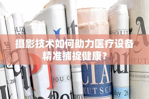 摄影技术如何助力医疗设备精准捕捉健康？