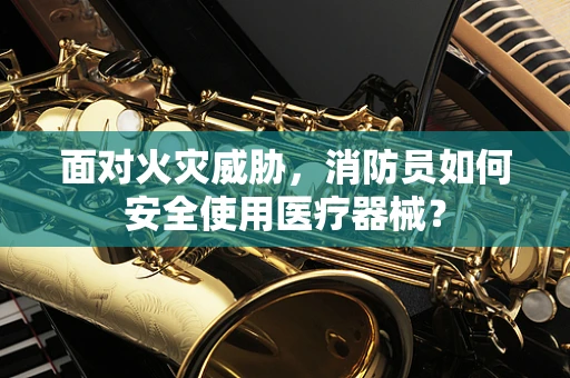 面对火灾威胁，消防员如何安全使用医疗器械？