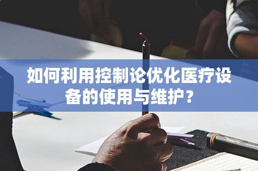 如何利用控制论优化医疗设备的使用与维护？