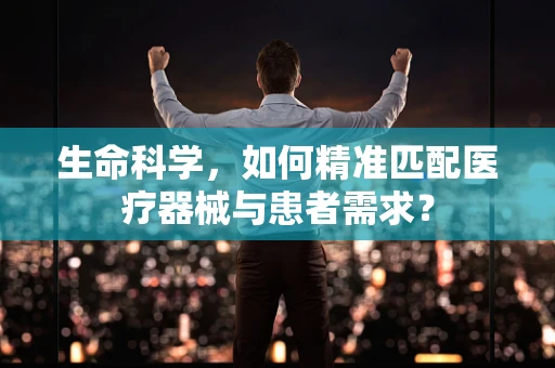 生命科学，如何精准匹配医疗器械与患者需求？