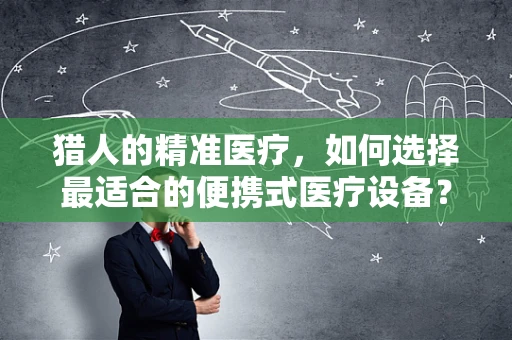 猎人的精准医疗，如何选择最适合的便携式医疗设备？