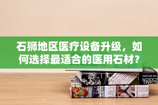 石狮地区医疗设备升级，如何选择最适合的医用石材？