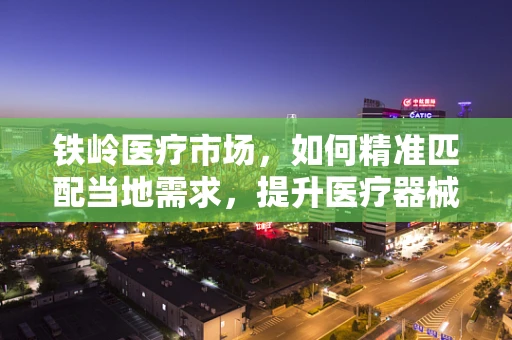 铁岭医疗市场，如何精准匹配当地需求，提升医疗器械的适用性？