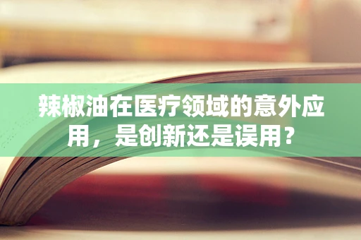 辣椒油在医疗领域的意外应用，是创新还是误用？