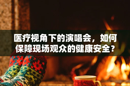 医疗视角下的演唱会，如何保障现场观众的健康安全？