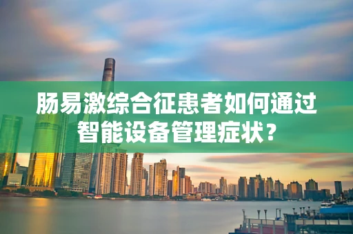 肠易激综合征患者如何通过智能设备管理症状？