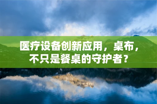 医疗设备创新应用，桌布，不只是餐桌的守护者？