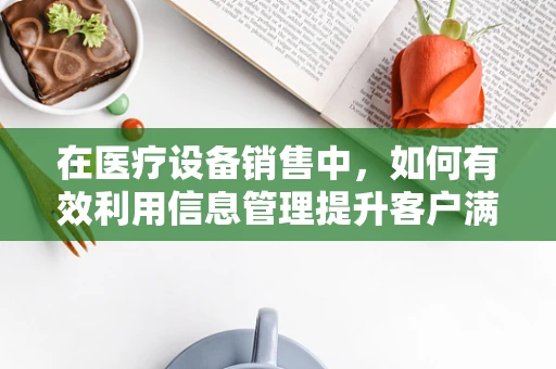 在医疗设备销售中，如何有效利用信息管理提升客户满意度？