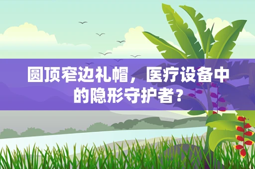 圆顶窄边礼帽，医疗设备中的隐形守护者？