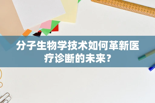 分子生物学技术如何革新医疗诊断的未来？