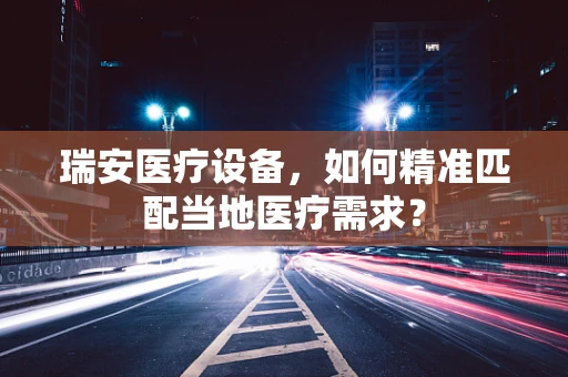 瑞安医疗设备，如何精准匹配当地医疗需求？